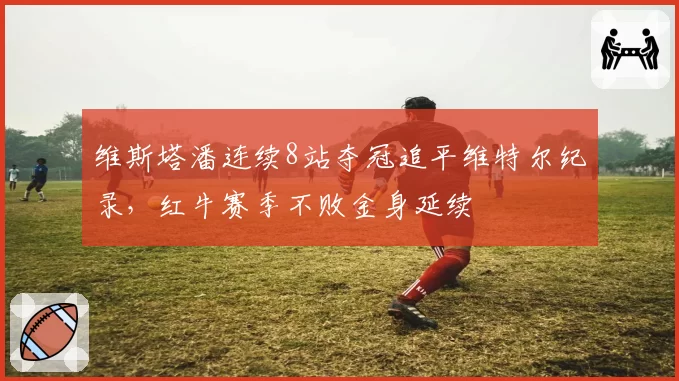 维斯塔潘连续8站夺冠追平维特尔纪录，红牛赛季不败金身延续